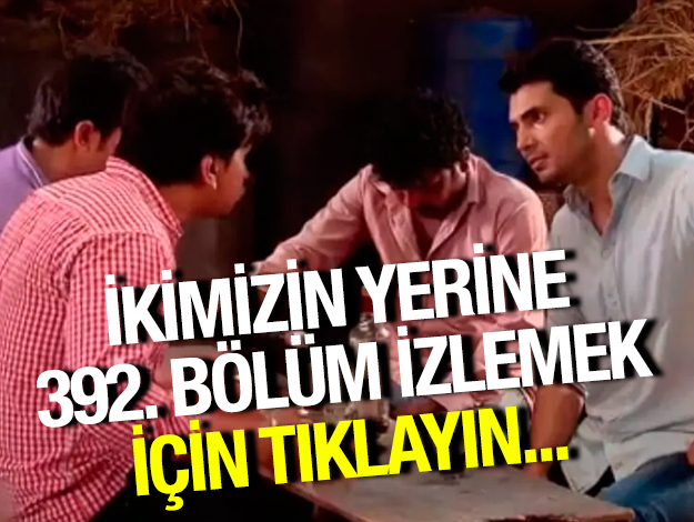 İkimizin Yerine 392. bölüm izle