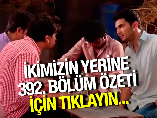 İkimizin Yerine 392. bölüm özeti