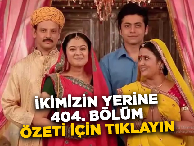 İkimizin Yerine 404. bölüm özeti